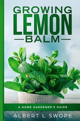 Growing Lemon Balm: A Home Gardener's Guide by Swope, Albert