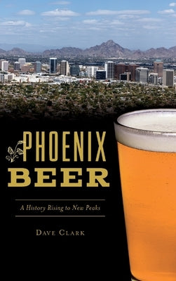 Phoenix Beer: A History Rising to New Peaks by Clark, Dave
