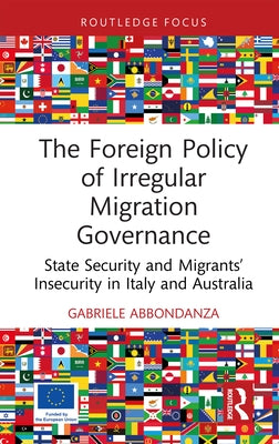 The Foreign Policy of Irregular Migration Governance: State Security and Migrants' Insecurity in Italy and Australia by Abbondanza, Gabriele