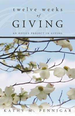 Twelve Weeks of Giving: An Office Project in Giving by Pennigar, Kathy M.