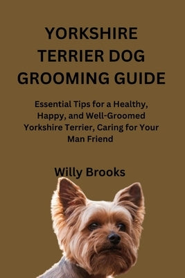 Yorkshire Terrier Dog Grooming Guide: Essential Tips for a Healthy, Happy, and Well-Groomed Yorkshire Terrier, Caring for Your Man Friend by Brooks, Willy