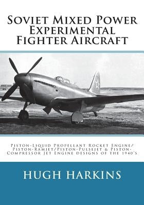 Soviet Mixed Power Experimental Fighter Aircraft: Piston-Liquid Propellant Rocket Engine/Piston-Ramjet/Piston-Pulsejet & Piston-Compressor Jet Engine by Harkins, Hugh