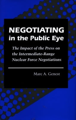 Negotiating in the Public Eye: The Impact of the Press on the Intermediate-Range Nuclear Force Negotiations by Genest, Marc A.