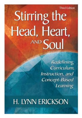Stirring the Head, Heart, and Soul: Redefining Curriculum, Instruction, and Concept-Based Learning by Erickson, H. Lynn