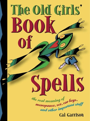 The Old Girl's Book of Spells: The Real Meaning of Menopause, Sex, Car Keys, and Other Importanat Stuff about Magic by Garrison, Cal