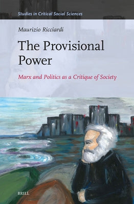 The Provisional Power: Marx and Politics as a Critique of Society by Ricciardi, Maurizio