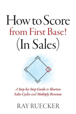 How to Score from First Base! (In Sales): A Step-by-Step Guide to Shorten Sales Cycles and Multiply Revenue by Ruecker, Ray