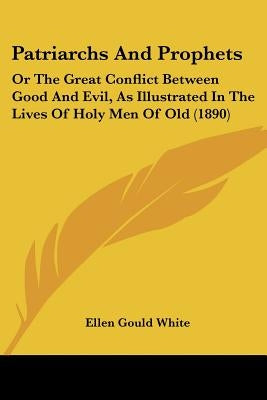 Patriarchs And Prophets: Or The Great Conflict Between Good And Evil, As Illustrated In The Lives Of Holy Men Of Old (1890) by White, Ellen Gould