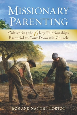 Missionary Parenting: Cultivating the 6 Key Relationships Essential to Your Domestic Church by Horton, Bob