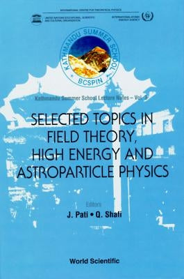 Selected Topics in Field Theory, High Energy and Astroparticle Physics: Kathmandu Summer School Lecture Notes by Pati, Jogesh C.
