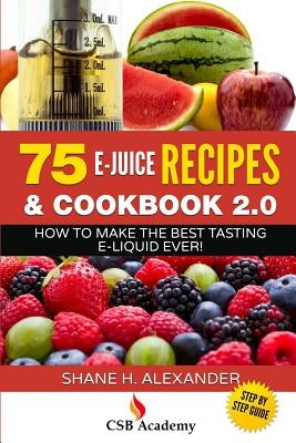 75 E-Juice Recipes & Cookbook 2.0: How to Make the Best Tasting E-Liquid Ever! by Alexander, Shane H.