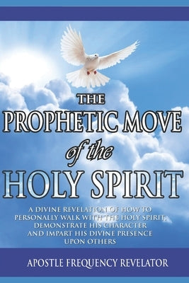 The Prophetic Move of the Holy Spirit in the Contemporary Global Arena: A Divine Revelation Of How To Receive The Holy Spirit, Demonstrate His Charect by Revelator, Apostle Frequency