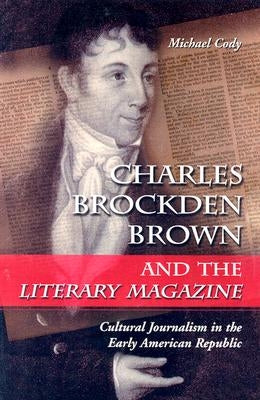 Charles Brockden Brown and the Literary Magazine: Cultural Journalism in the Early American Republic by Cody, Michael
