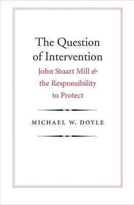 Question of Intervention: John Stuart Mill and the Responsibility to Protect by Doyle, Michael W.