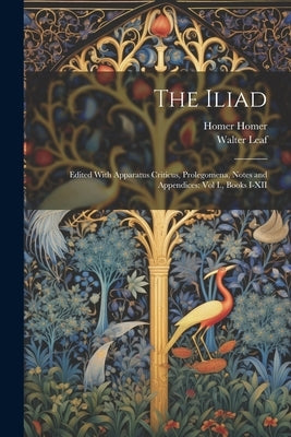 The Iliad: Edited With Apparatus Criticus, Prolegomena, Notes and Appendices: Vol I., Books I-XII by Leaf, Walter