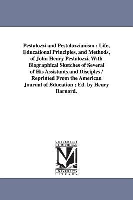 Pestalozzi and Pestalozzianism: Life, Educational Principles, and Methods, of John Henry Pestalozzi, With Biographical Sketches of Several of His Assi by Barnard, Henry