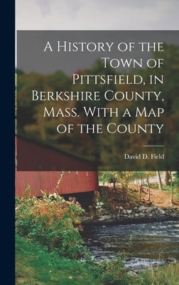 A History of the Town of Pittsfield, in Berkshire County, Mass. With a Map of the County by David D. (David Dudley), Field