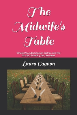 The Midwife's Table: Where Wounded Women Gather, and the Scrolls of Destiny are Delivered by Gagnon, Laura