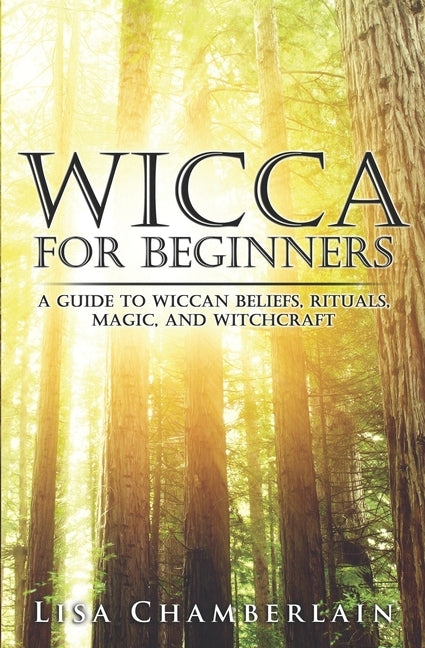 Wicca for Beginners: A Guide to Wiccan Beliefs, Rituals, Magic, and Witchcraft by Chamberlain, Lisa