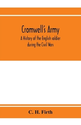 Cromwell's army: a history of the English soldier during the Civil Wars, the Commonwealth and the Protectorate by H. Firth, C.