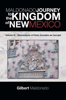 MALDONADO JOURNEY to the KINGDOM of NEW MEXICO: Volume XI - Descendants of Pedro Gonzáles de Carvajal by Maldonado, Gilbert