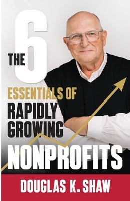 The Six Essentials of Rapidly Growing Nonprofits by Shaw, Douglas K.