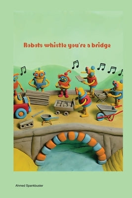 Robots Whistle You're a Bridge by Spankbuster, Ahmed