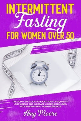 Intermittent Fasting for Women Over 50: The Complete Guide to Boost Your Life Quality, Lose Weight and Increase Your Energy Level With Intermittent Fa by Moore, Amy