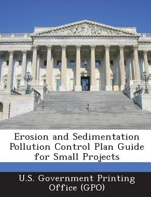 Erosion and Sedimentation Pollution Control Plan Guide for Small Projects by U. S. Government Printing Office (Gpo)