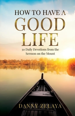 How to Have a Good Life: 30 Daily Devotions from the Sermon on the Mount by Zelaya, Danny