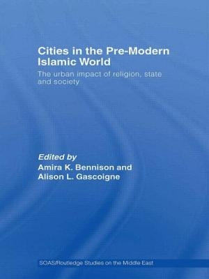 Cities in the Pre-Modern Islamic World: The Urban Impact of Religion, State and Society by Bennison, Amira K.