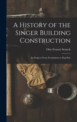 A History of the Singer Building Construction: Its Progress From Foundation to Flag Pole by Semsch, Otto Francis