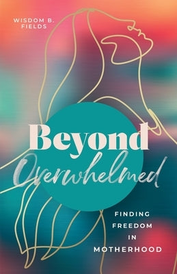 Beyond Overwhelmed: Finding Freedom in Motherhood by Fields, Wisdom