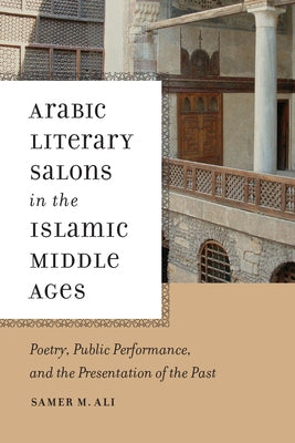 Arabic Literary Salons in the Islamic Middle Ages: Poetry, Public Performance, and the Presentation of the Past by Ali, Samer M.