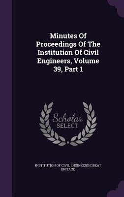 Minutes Of Proceedings Of The Institution Of Civil Engineers, Volume 39, Part 1 by Institution of Civil Engineers (Great Br