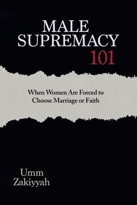 Male Supremacy 101: When Women Are Forced to Choose Marriage or Faith by Zakiyyah, Umm