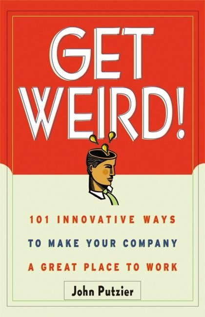 The Get Weird!: 101 Innovative Ways to Make Your Company a Great Place to Work by Putzier, John