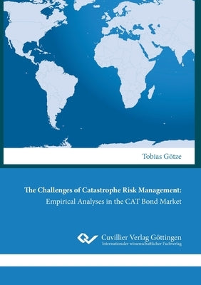 The Challenges of Catastrophe Risk Management: Empirical Analyses in the CAT Bond Market by Götze, Tobias