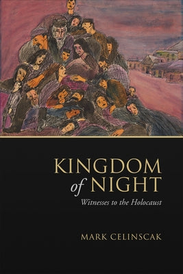 Kingdom of Night: Witnesses to the Holocaust by Celinscak, Mark