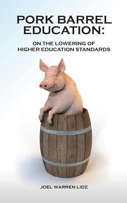 Pork Barrel Education: On the Lowering of Higher Education Standards by Lidz Ph. D., Joel Warren