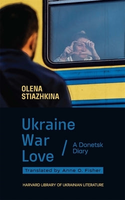 Ukraine, War, Love: A Donetsk Diary by Stiazhkina, Olena
