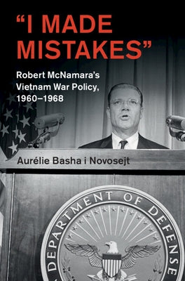 'I Made Mistakes': Robert McNamara's Vietnam War Policy, 1960-1968 by Basha I. Novosejt, Aur?lie