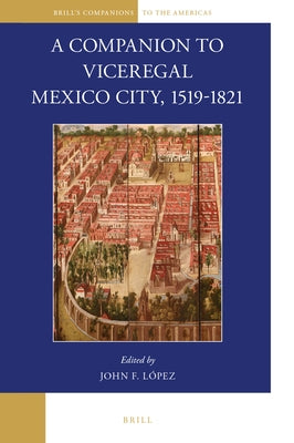 A Companion to Viceregal Mexico City, 1519-1821 by Lopez, John F.