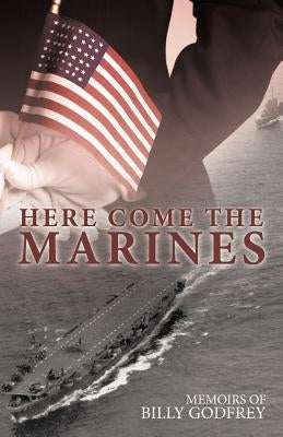 Here Come the Marines: Memoirs of Billy Godfrey by Godfrey, Billy