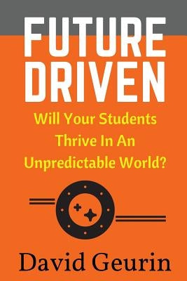 Future Driven: Will Your Students Thrive In An Unpredictable World? by Geurin Ed D., David