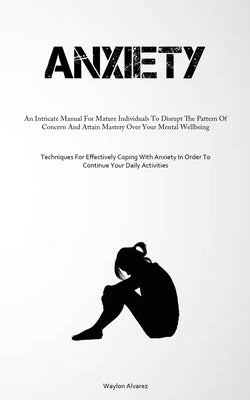 Anxiety: An Intricate Manual For Mature Individuals To Disrupt The Pattern Of Concern And Attain Mastery Over Your Mental Wellbeing (Techniques For Ef by Alvarez, Waylon