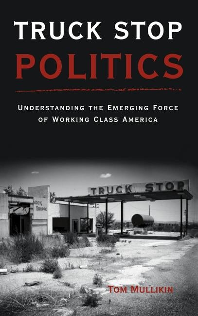 Truck Stop Politics: Understanding the Emerging Force of Working Class America by Mullikin, Thomas S.