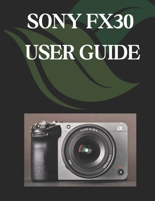 Sony Fx30 User Guide: A Comprehensive and Detailed Manual for Photographers and Creatives for Beginners and Seniors by Fortnite, Zoey