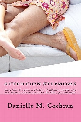 Attention Stepmoms: Learn from the success and failures of different stepmoms with over 20 years combined experience. No PhD's, just real people by Cochran, Danielle M.