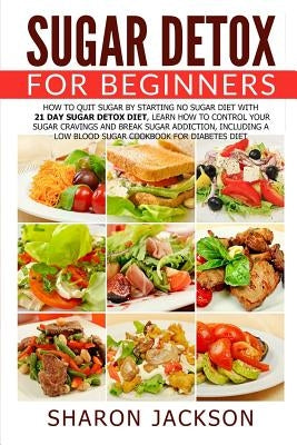 Sugar Detox for Beginners: How to Quit Sugar by Starting the No Sugar Diet: Control Your Sugar Cravings & Break Sugar Addiction (including a low by Jackson, Sharon